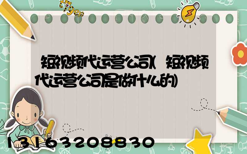 短视频代运营公司(短视频代运营公司是做什么的)
