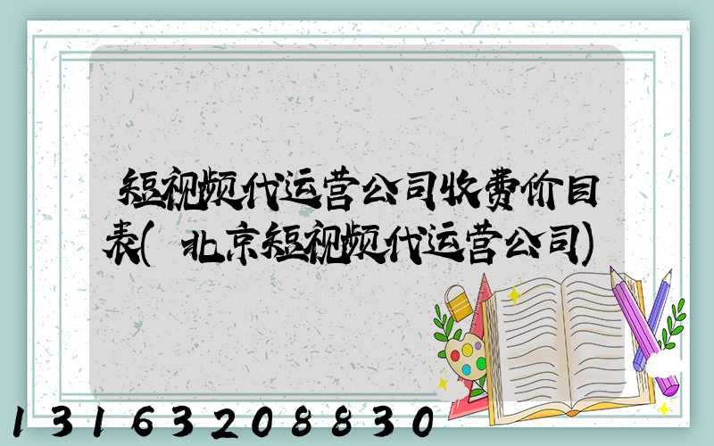 短视频代运营公司收费价目表(北京短视频代运营公司)