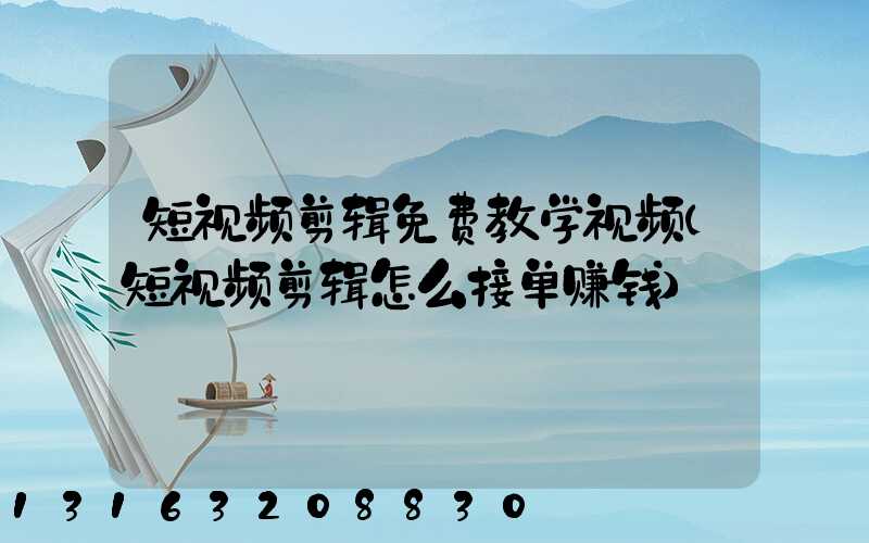 短视频剪辑免费教学视频(短视频剪辑怎么接单赚钱)