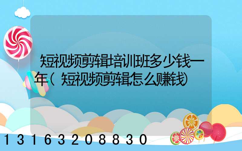 短视频剪辑培训班多少钱一年(短视频剪辑怎么赚钱)