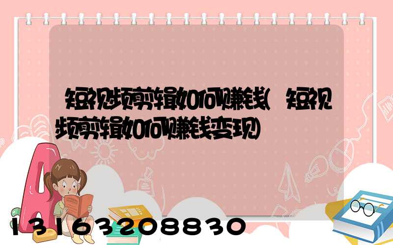 短视频剪辑如何赚钱(短视频剪辑如何赚钱变现)