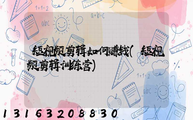 短视频剪辑如何赚钱(短视频剪辑训练营)