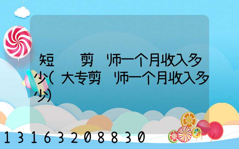 短视频剪辑师一个月收入多少(大专剪辑师一个月收入多少)