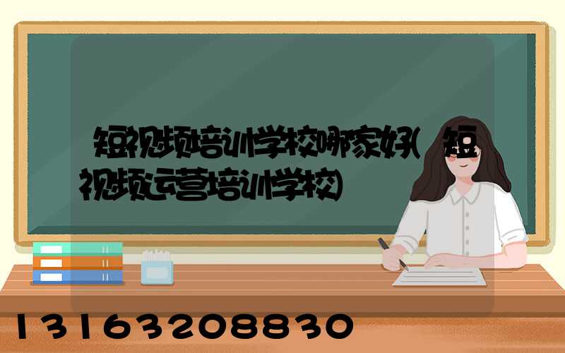 短视频培训学校哪家好(短视频运营培训学校)