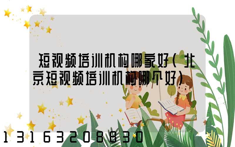 短视频培训机构哪家好(北京短视频培训机构哪个好)