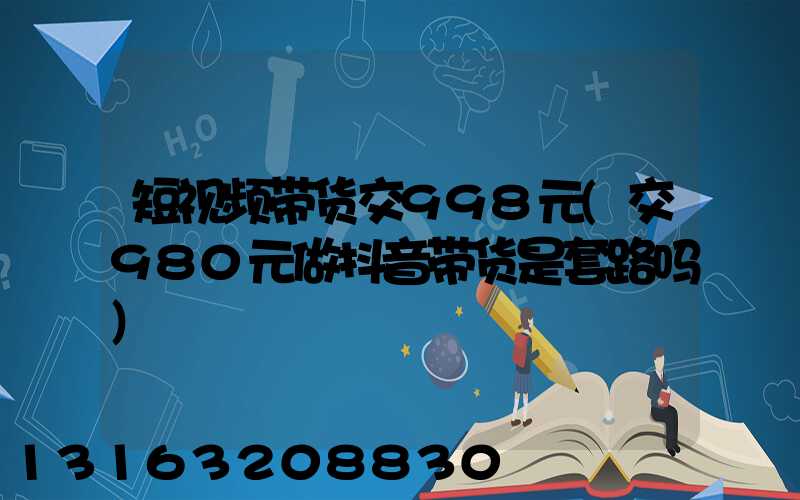 短视频带货交998元(交980元做抖音带货是套路吗)