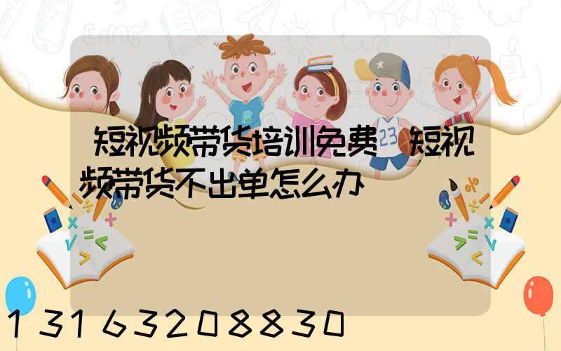短视频带货培训免费(短视频带货不出单怎么办)