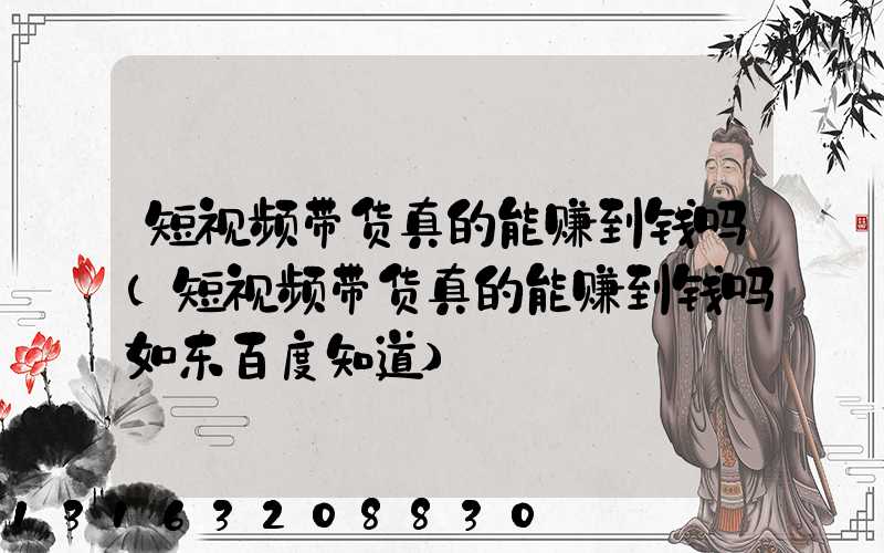 短视频带货真的能赚到钱吗(短视频带货真的能赚到钱吗如东百度知道)