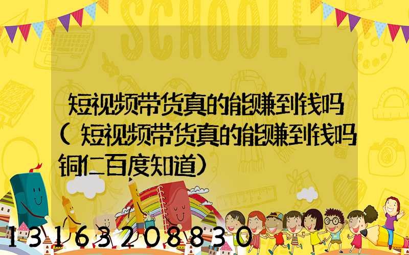 短视频带货真的能赚到钱吗(短视频带货真的能赚到钱吗铜仁百度知道)