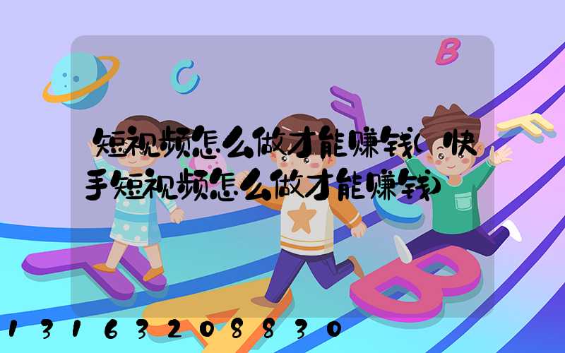 短视频怎么做才能赚钱(快手短视频怎么做才能赚钱)