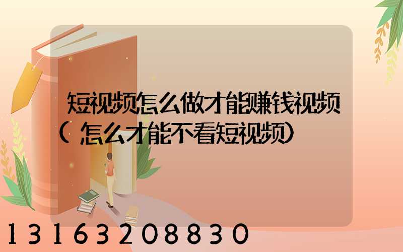 短视频怎么做才能赚钱视频(怎么才能不看短视频)