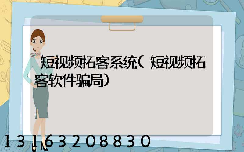 短视频拓客系统(短视频拓客软件骗局)