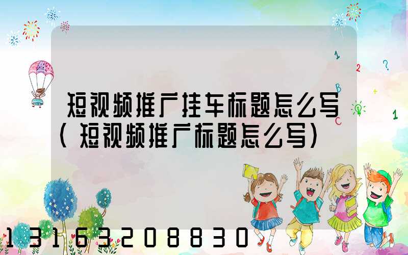 短视频推广挂车标题怎么写(短视频推广标题怎么写)