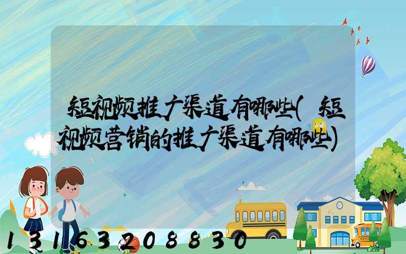 短视频推广渠道有哪些(短视频营销的推广渠道有哪些)
