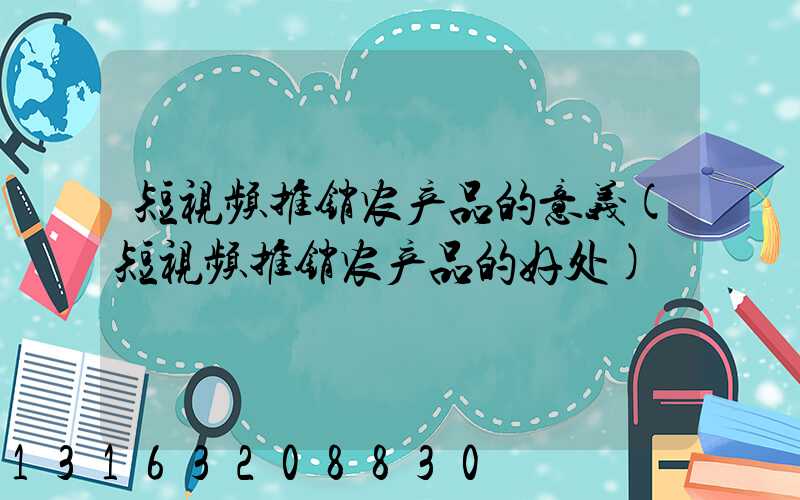 短视频推销农产品的意义(短视频推销农产品的好处)