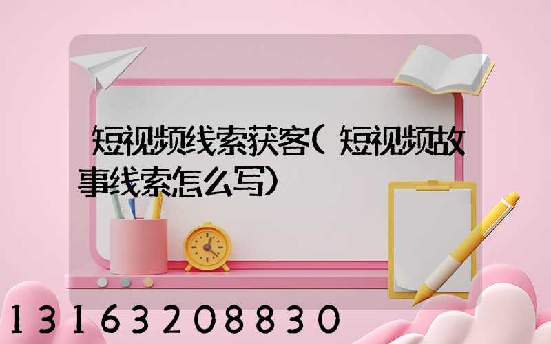 短视频线索获客(短视频故事线索怎么写)