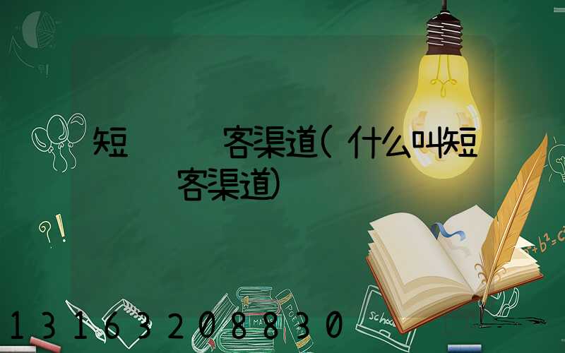 短视频获客渠道(什么叫短视频获客渠道)