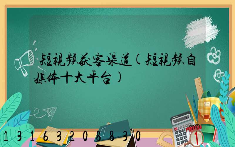短视频获客渠道(短视频自媒体十大平台)