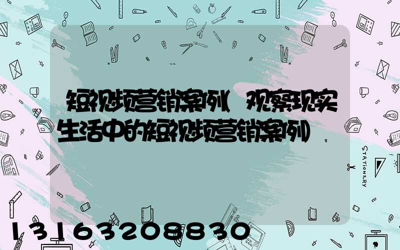 短视频营销案例(观察现实生活中的短视频营销案例)