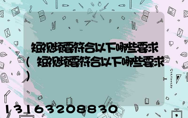 短视频要符合以下哪些要求(短视频要符合以下哪些要求)