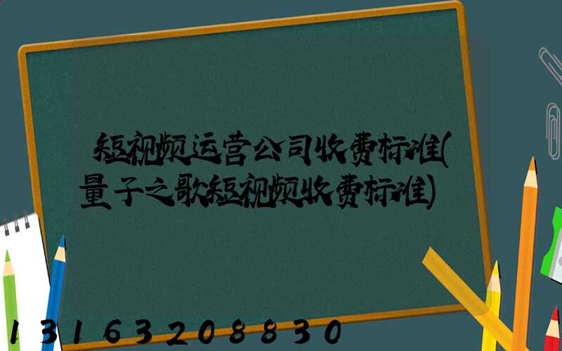 短视频运营公司收费标准(量子之歌短视频收费标准)