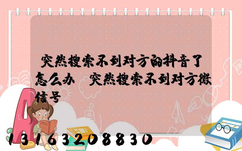 突然搜索不到对方的抖音了怎么办(突然搜索不到对方微信号)