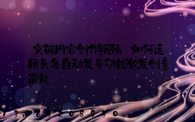 突破内容创作瓶颈：如何运用头条自动发布功能激发创意潜能