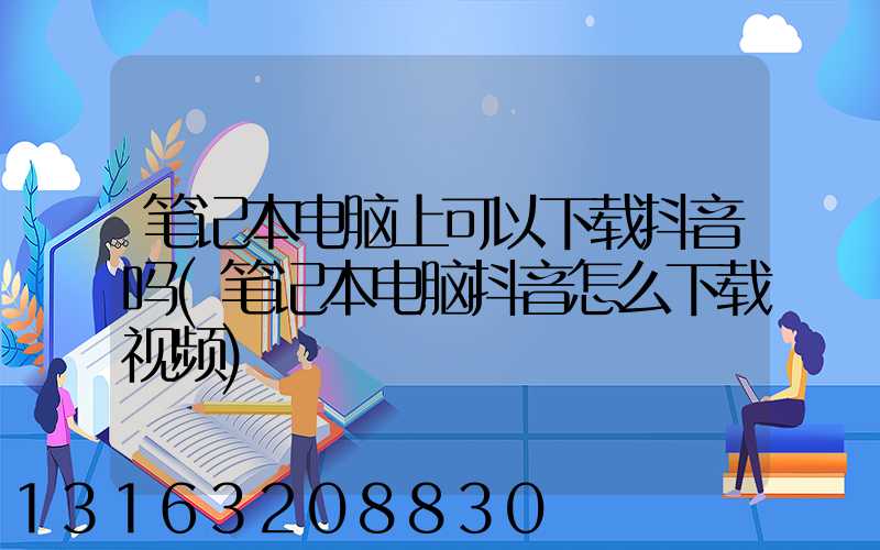 笔记本电脑上可以下载抖音吗(笔记本电脑抖音怎么下载视频)