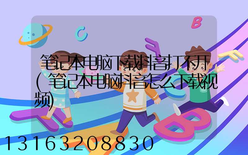 笔记本电脑下载抖音打不开(笔记本电脑抖音怎么下载视频)