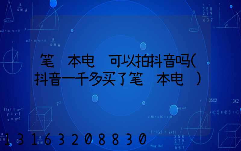 笔记本电脑可以拍抖音吗(抖音一千多买了笔记本电脑)