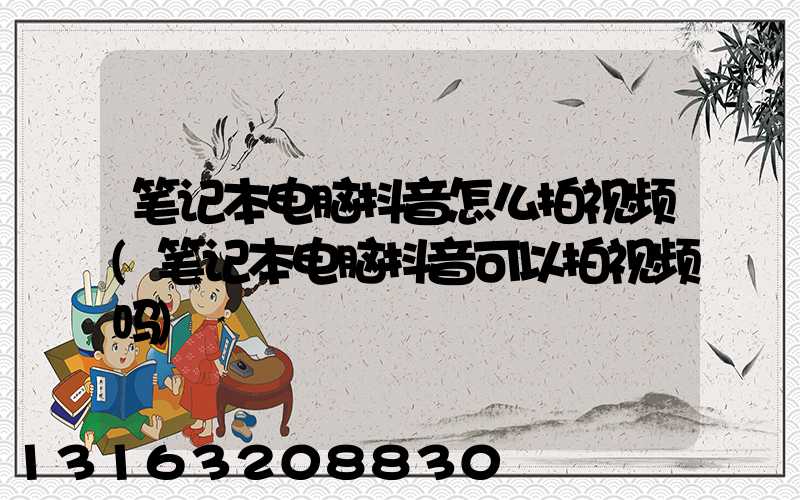 笔记本电脑抖音怎么拍视频(笔记本电脑抖音可以拍视频吗)