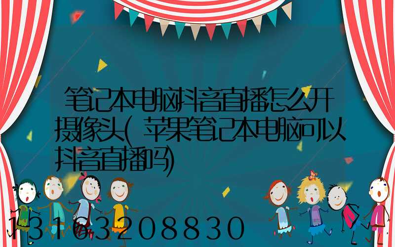 笔记本电脑抖音直播怎么开摄像头(苹果笔记本电脑可以抖音直播吗)