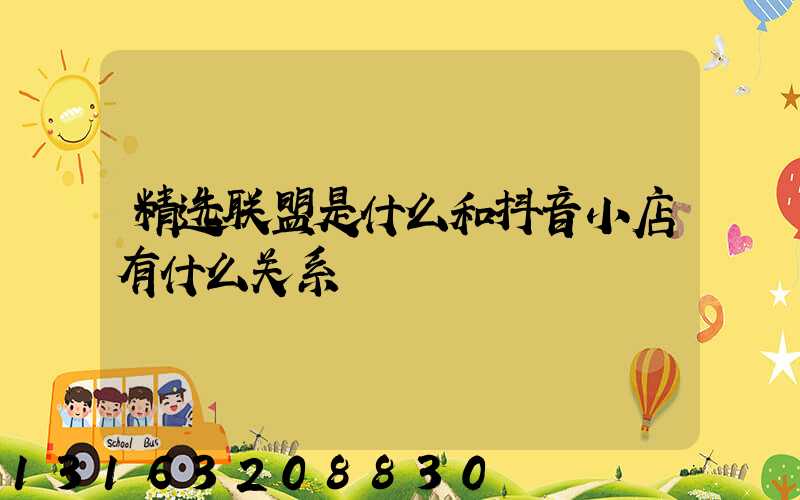精选联盟是什么和抖音小店有什么关系