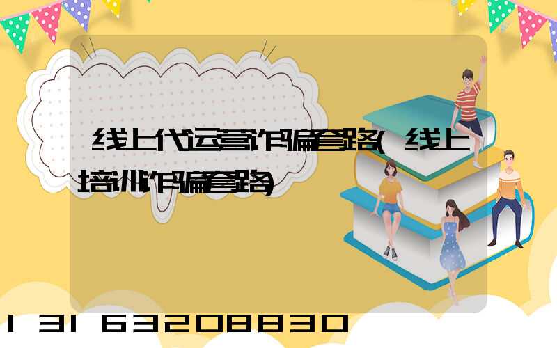 线上代运营诈骗套路(线上培训诈骗套路)