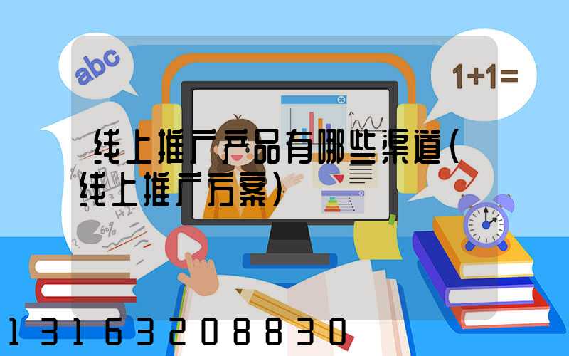 线上推广产品有哪些渠道(线上推广方案)