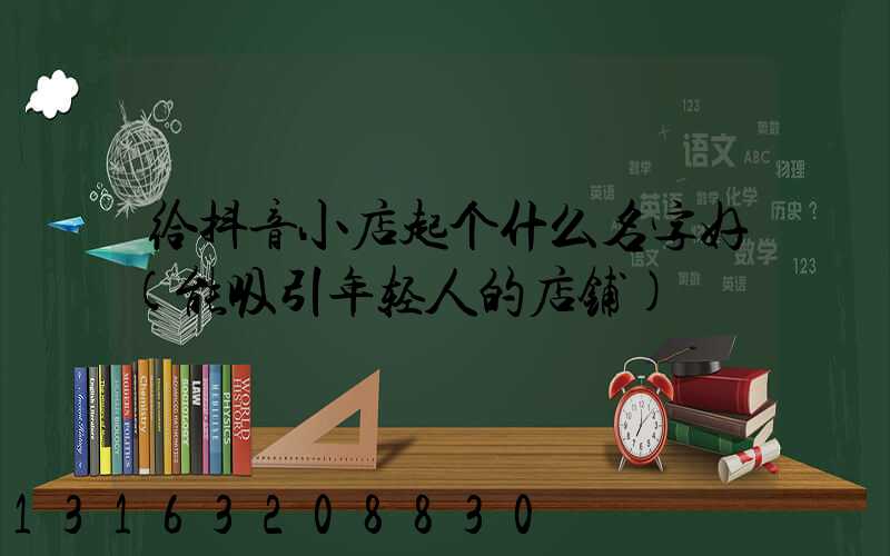 给抖音小店起个什么名字好(能吸引年轻人的店铺)