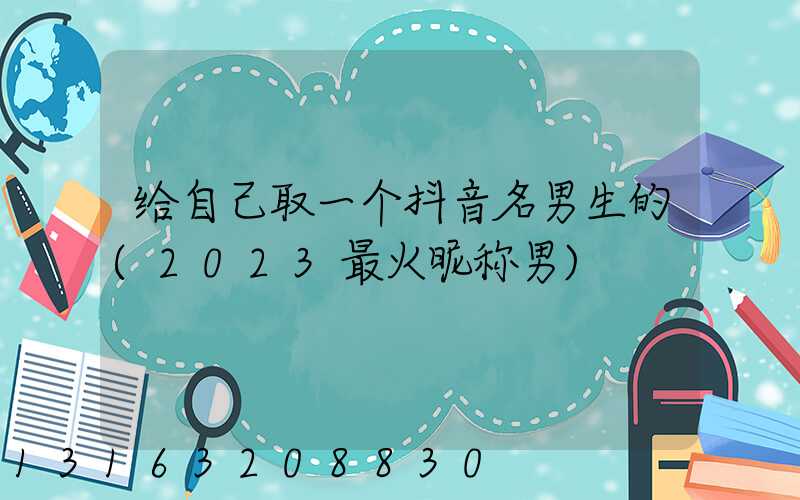 给自己取一个抖音名男生的(2023最火昵称男)