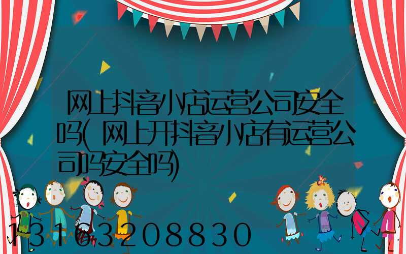 网上抖音小店运营公司安全吗(网上开抖音小店有运营公司吗安全吗)