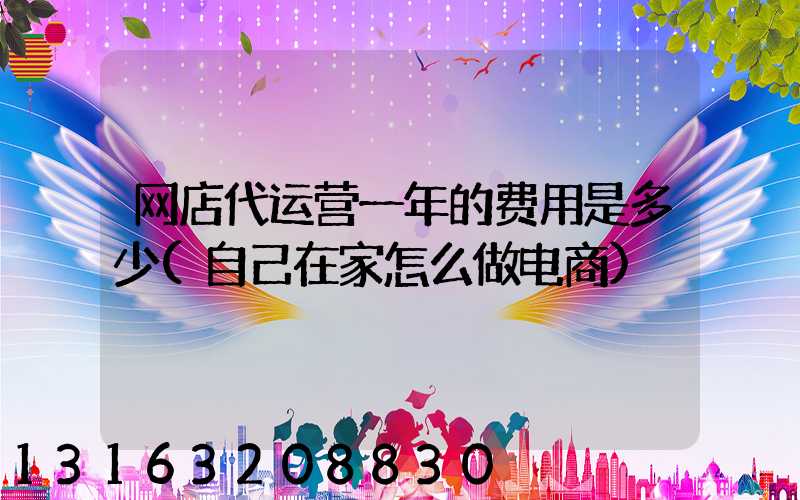 网店代运营一年的费用是多少(自己在家怎么做电商)