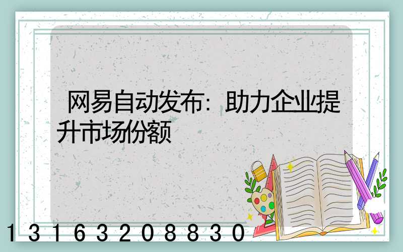 网易自动发布:助力企业提升市场份额