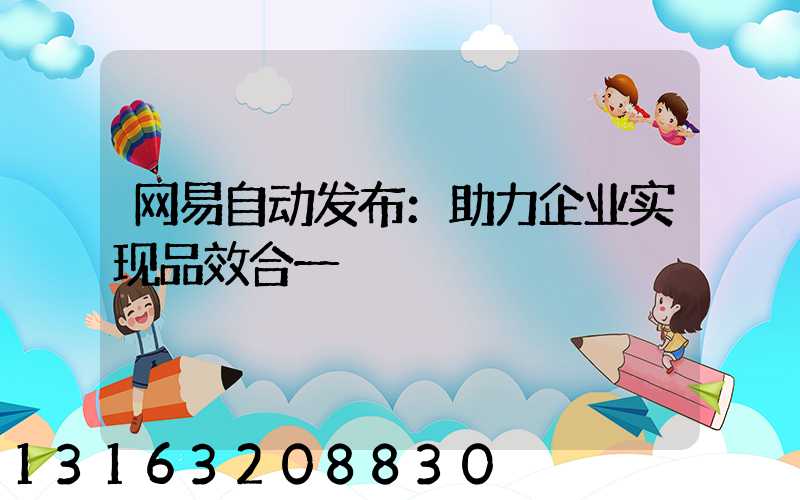 网易自动发布：助力企业实现品效合一