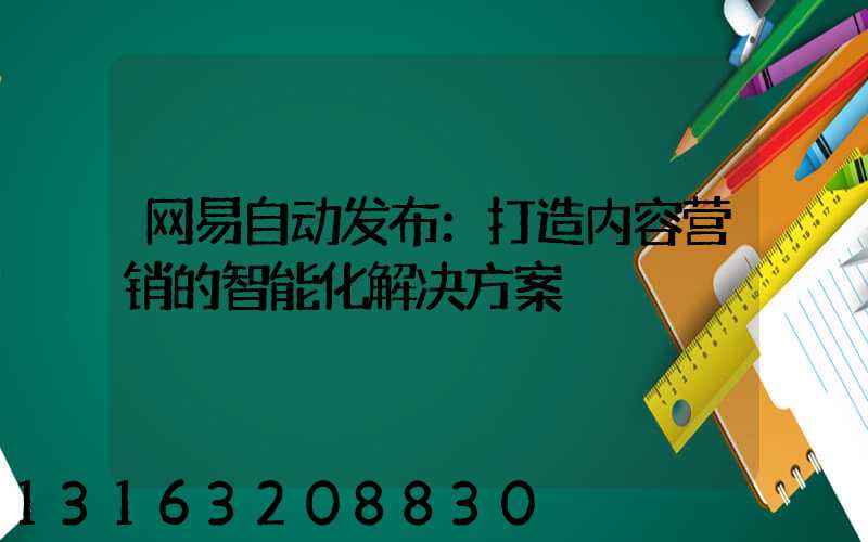 网易自动发布：打造内容营销的智能化解决方案
