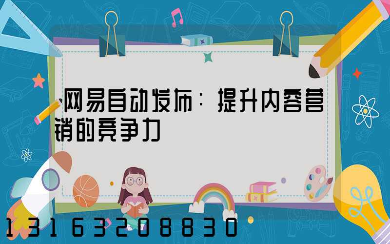 网易自动发布：提升内容营销的竞争力