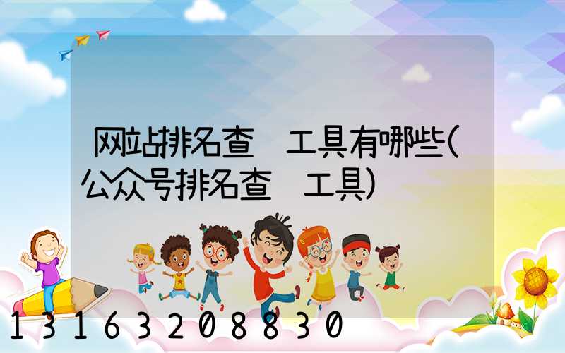 网站排名查询工具有哪些(公众号排名查询工具)