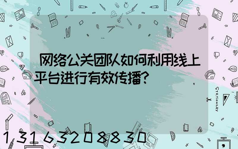 网络公关团队如何利用线上平台进行有效传播？