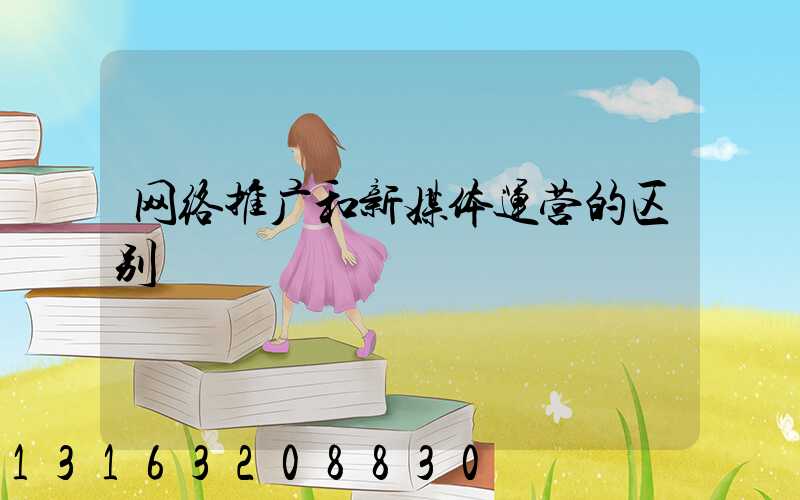 网络推广和新媒体运营的区别