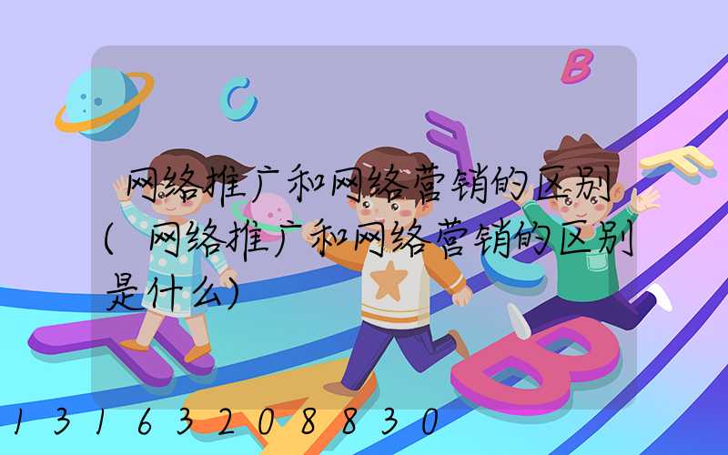 网络推广和网络营销的区别(网络推广和网络营销的区别是什么)