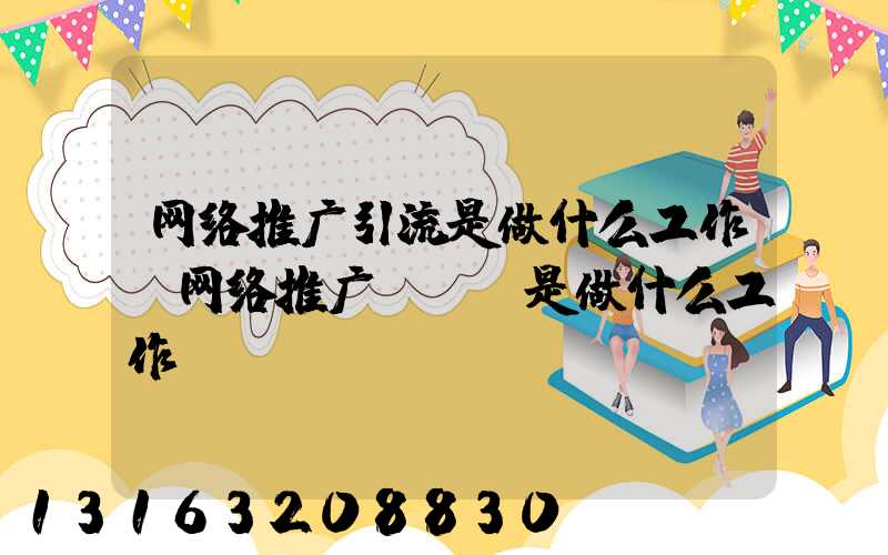网络推广引流是做什么工作(网络推广app是做什么工作)