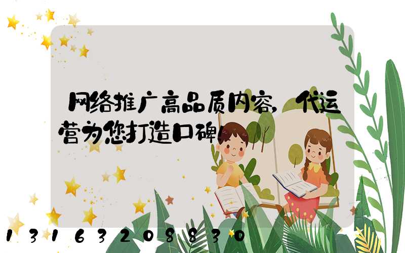 网络推广高品质内容，代运营为您打造口碑！