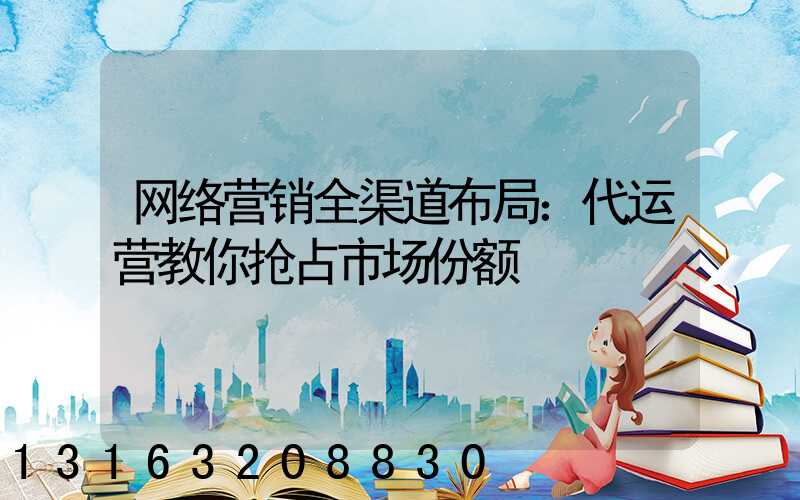 网络营销全渠道布局：代运营教你抢占市场份额